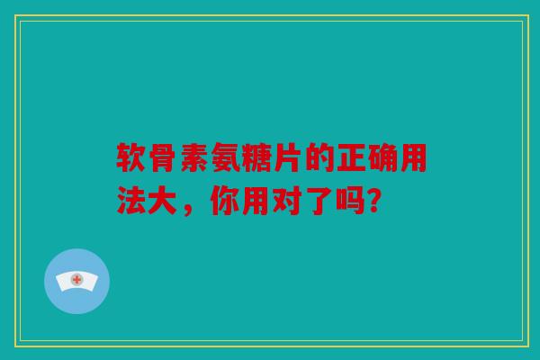 软骨素氨糖片的正确用法大，你用对了吗？