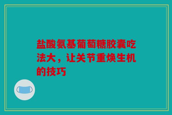 盐酸氨基葡萄糖胶囊吃法大，让关节重焕生机的技巧
