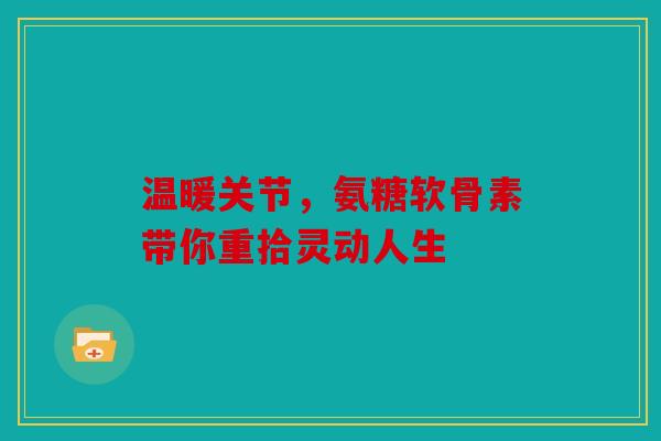 温暖关节，氨糖软骨素带你重拾灵动人生