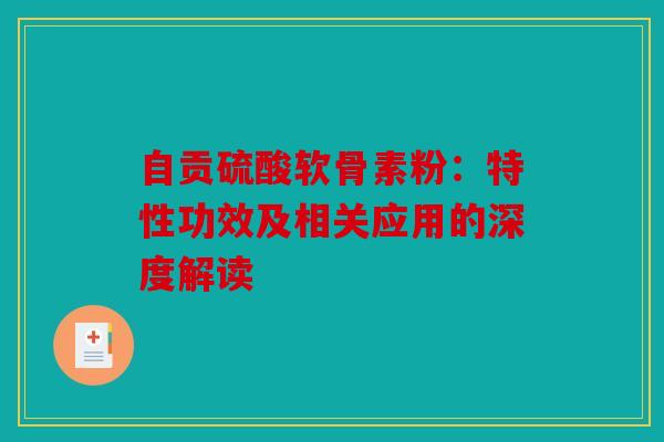 自贡硫酸软骨素粉:特性功效及相关应用的深度解读 自贡硫酸软骨素粉:特性功效及相关应用的深度解读