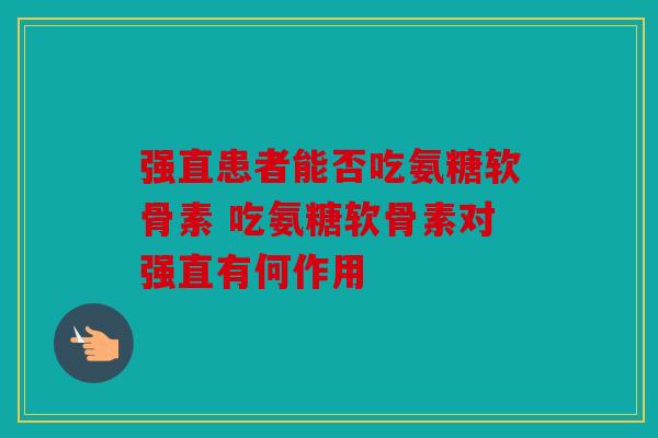 强直患者能否吃氨糖软骨素 吃氨糖软骨素对强直有何作用