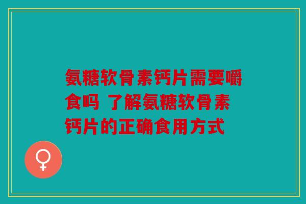 氨糖软骨素钙片需要嚼食吗 了解氨糖软骨素钙片的正确食用方式