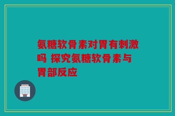 氨糖软骨素对胃有刺激吗 探究氨糖软骨素与胃部反应