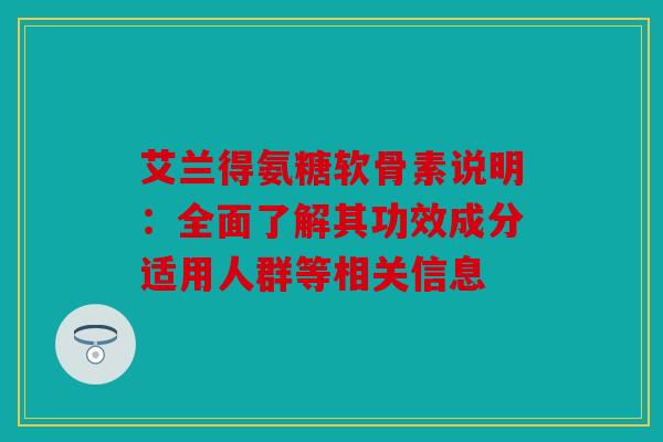 艾兰得氨糖软骨素说明：全面了解其功效成分适用人群等相关信息