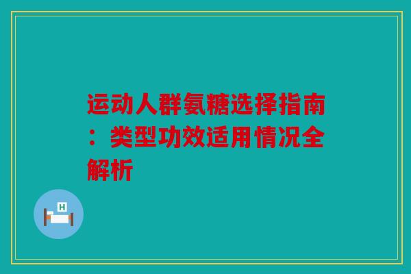 运动人群氨糖选择指南：类型功效适用情况全解析