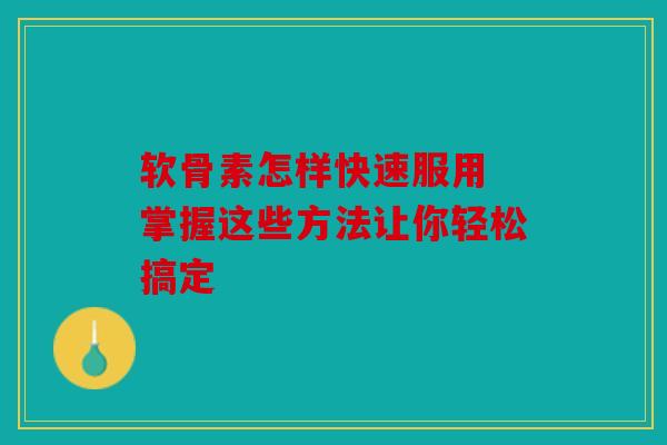 软骨素怎样快速服用 掌握这些方法让你轻松搞定