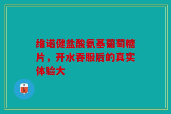 维诺健盐酸氨基葡萄糖片，开水吞服后的真实体验大
