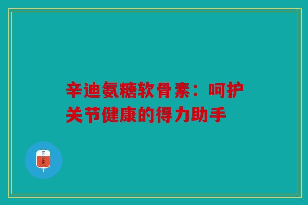 辛迪氨糖软骨素：呵护关节健康的得力助手