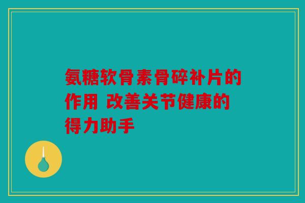 氨糖软骨素骨碎补片的作用 改善关节健康的得力助手
