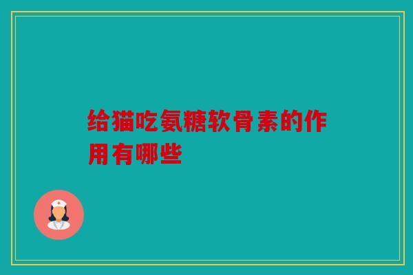 给猫吃氨糖软骨素的作用有哪些