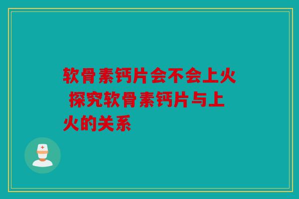 软骨素钙片会不会上火 探究软骨素钙片与上火的关系