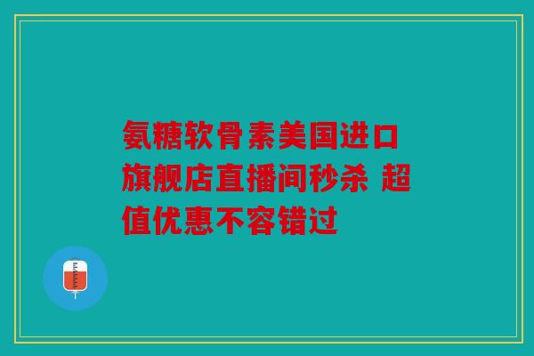 氨糖软骨素美国进口 旗舰店直播间秒杀 超值优惠不容错过