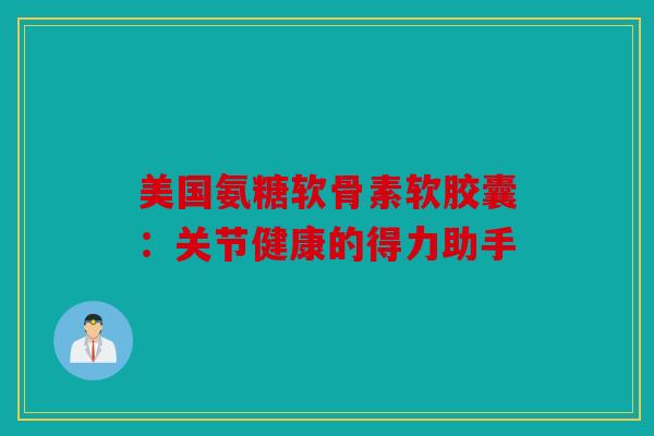 美国氨糖软骨素软胶囊:关节健康的得力助手 美国氨糖软骨素软胶囊:关节健康的得力助手