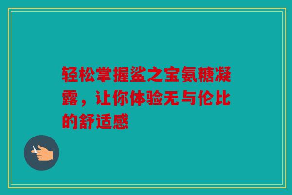 轻松掌握鲨之宝氨糖凝露，让你体验无与伦比的舒适感