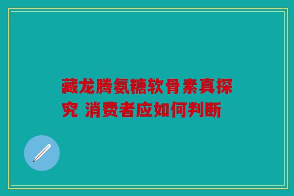 藏龙腾氨糖软骨素真探究 消费者应如何判断