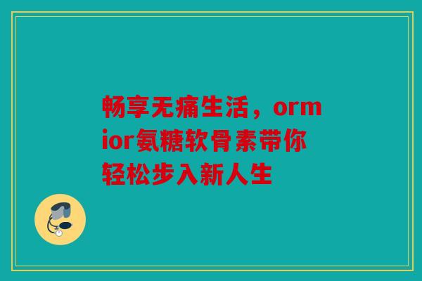 畅享无痛生活，ormior氨糖软骨素带你轻松步入新人生