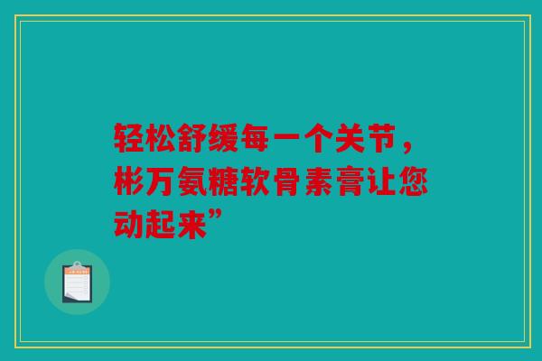 轻松舒缓每一个关节，彬万氨糖软骨素膏让您动起来”