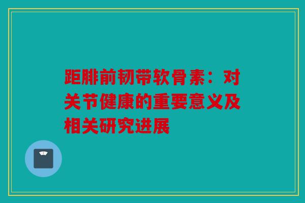 距腓前韧带软骨素：对关节健康的重要意义及相关研究进展
