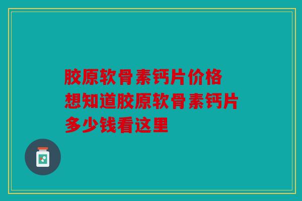 胶原软骨素钙片价格 想知道胶原软骨素钙片多少钱看这里
