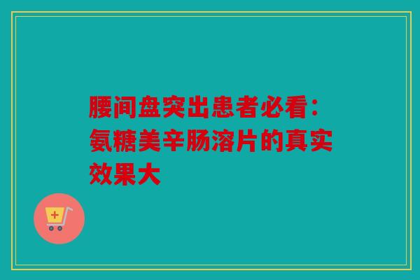 腰间盘突出患者必看：氨糖美辛肠溶片的真实效果大