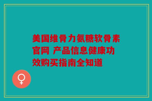 美国维骨力氨糖软骨素官网 产品信息健康功效购买指南全知道