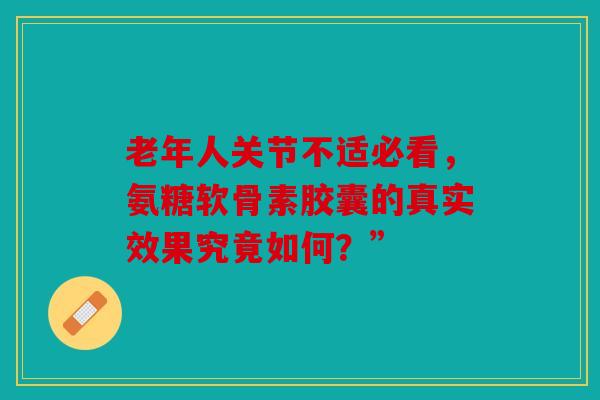 老年人关节不适必看，氨糖软骨素胶囊的真实效果究竟如何？”