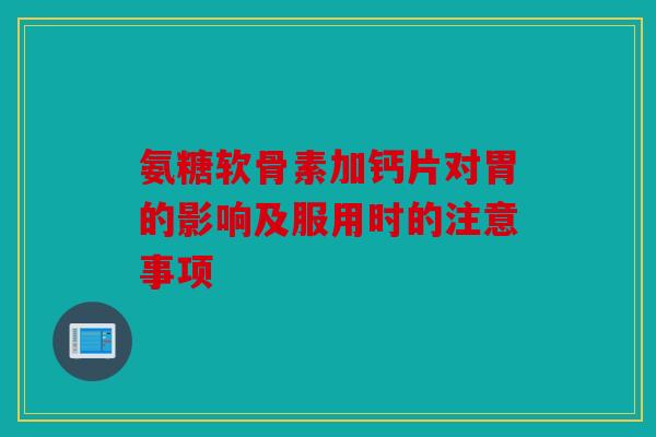 氨糖软骨素加钙片对胃的影响及服用时的注意事项 氨糖软骨素加钙片对胃的影响及服用时的注意事项