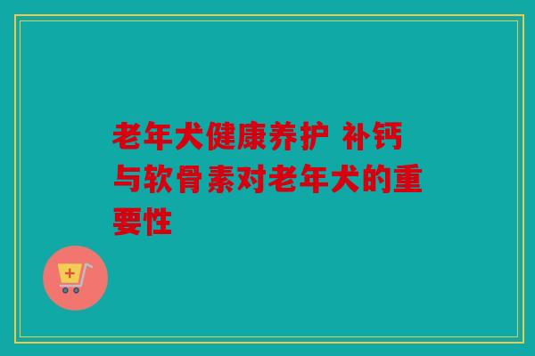 老年犬健康养护 补钙与软骨素对老年犬的重要性