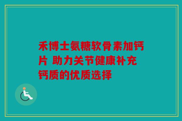禾博士氨糖软骨素加钙片 助力关节健康补充钙质的优质选择