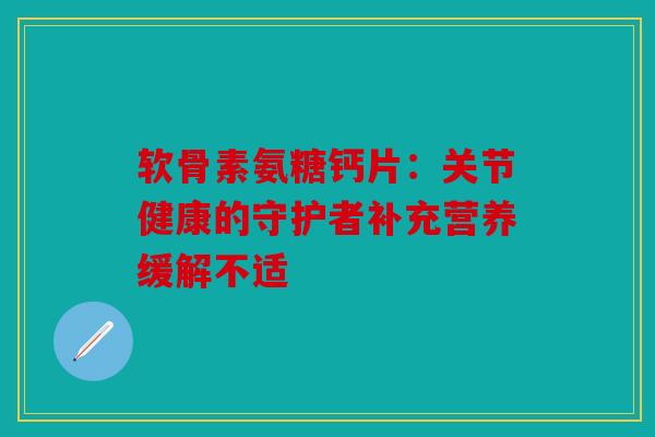软骨素氨糖钙片：关节健康的守护者补充营养缓解不适