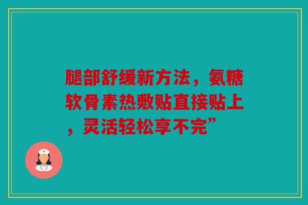 腿部舒缓新方法，氨糖软骨素热敷贴直接贴上，灵活轻松享不完”