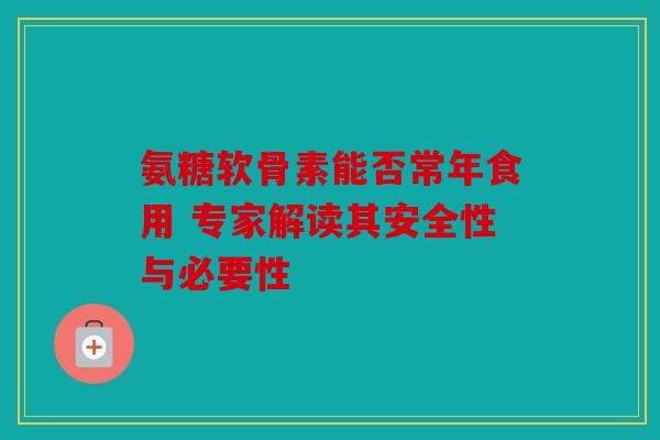 氨糖软骨素能否常年食用 专家解读其安全性与必要性 氨糖软骨素能否常年食用 专家解读其安全性与必要性
