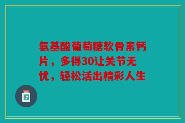 氨基酸葡萄糖软骨素钙片，多得30让关节无忧，轻松活出精彩人生