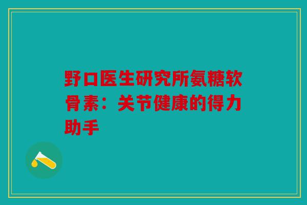 野口医生研究所氨糖软骨素:关节健康的得力助手 野口医生研究所氨糖软骨素:关节健康的得力助手
