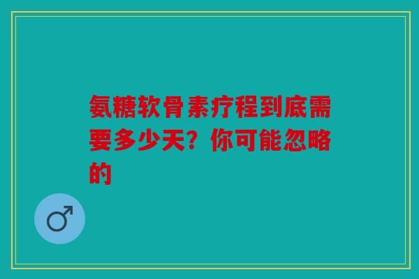 氨糖软骨素疗程到底需要多少天？你可能忽略的