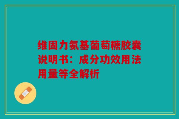 维固力氨基葡萄糖胶囊说明书：成分功效用法用量等全解析