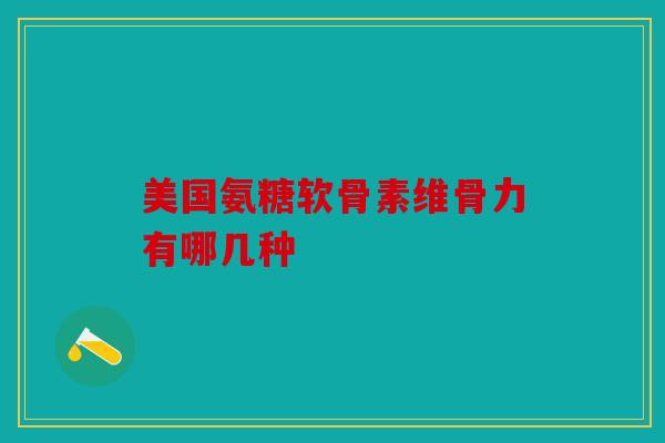 美国氨糖软骨素维骨力有哪几种