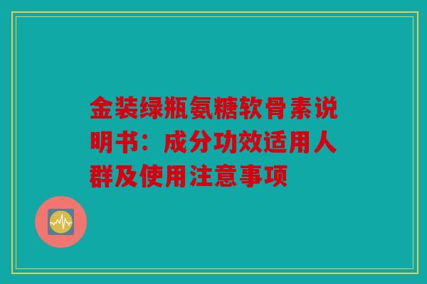 金装绿瓶氨糖软骨素说明书：成分功效适用人群及使用注意事项