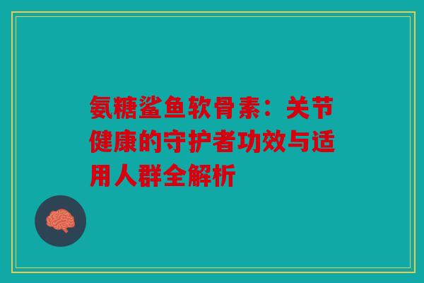 氨糖鲨鱼软骨素：关节健康的守护者功效与适用人群全解析