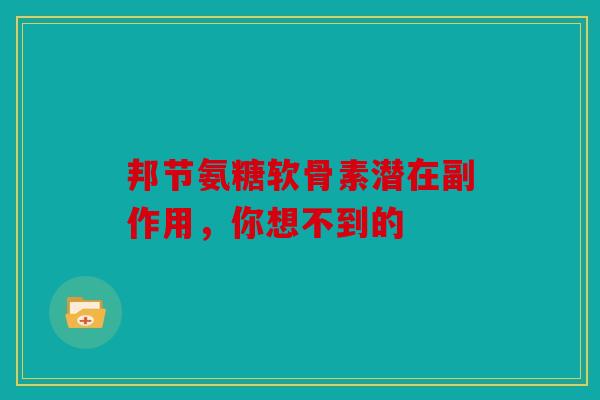 邦节氨糖软骨素潜在副作用，你想不到的