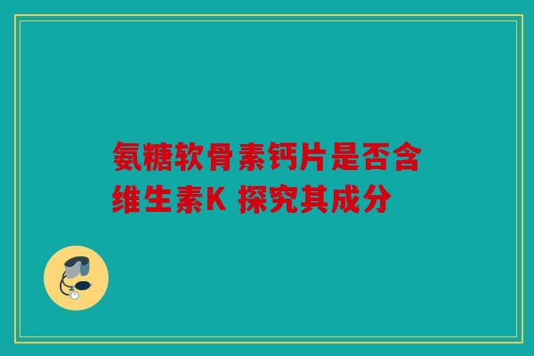 氨糖软骨素钙片是否含维生素K 探究其成分