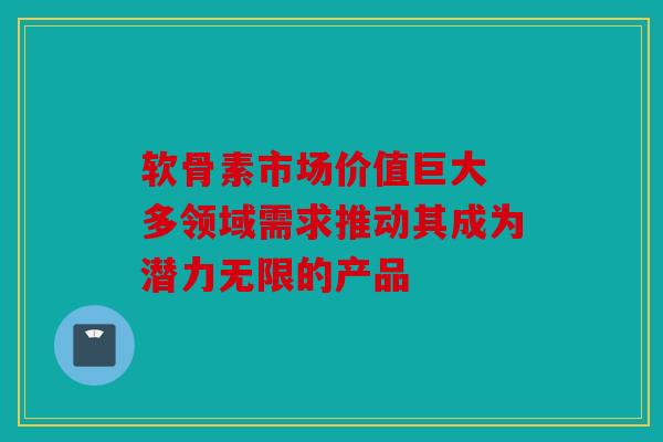 软骨素市场价值巨大 多领域需求推动其成为潜力无限的产品