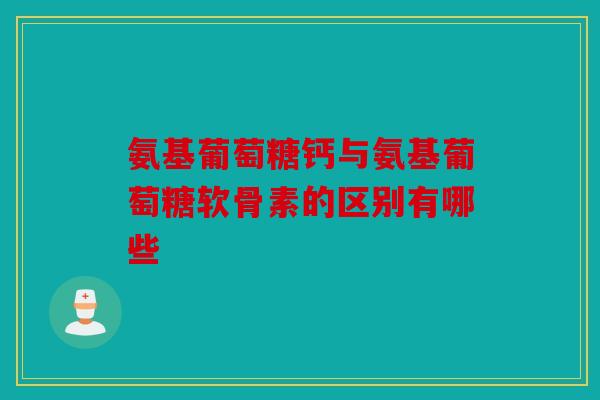 氨基葡萄糖钙与氨基葡萄糖软骨素的区别有哪些