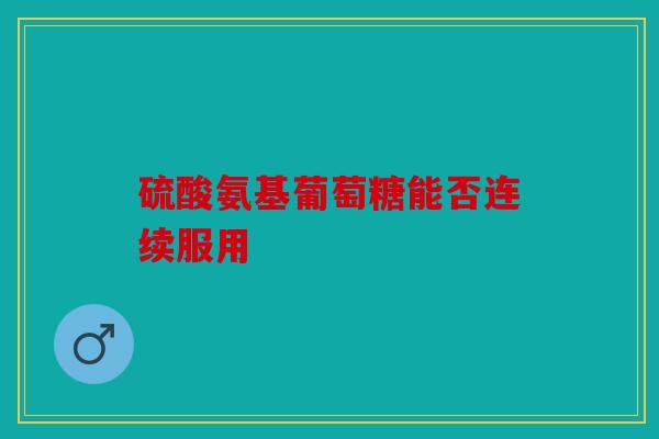 硫酸氨基葡萄糖能否连续服用