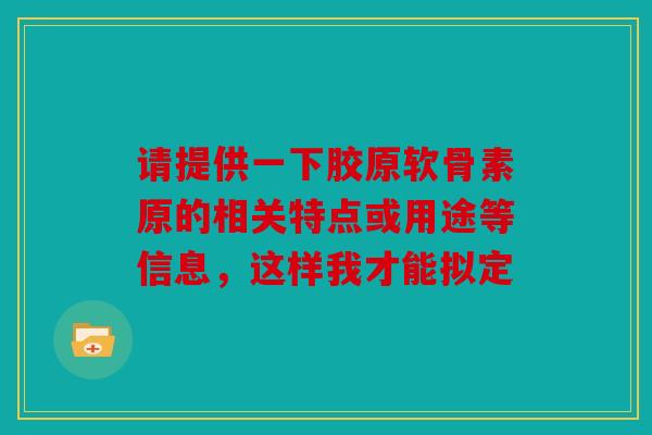 请提供一下胶原软骨素原的相关特点或用途等信息，这样我才能拟定
