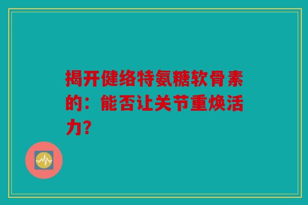 揭开健络特氨糖软骨素的：能否让关节重焕活力？
