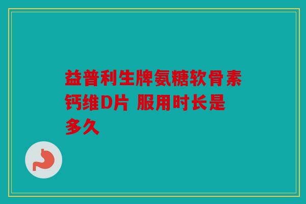益普利生牌氨糖软骨素钙维D片 服用时长是多久
