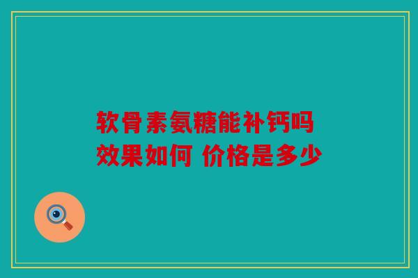 软骨素氨糖能补钙吗 效果如何 价格是多少