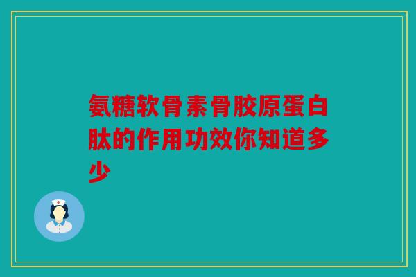 氨糖软骨素骨胶原蛋白肽的作用功效你知道多少