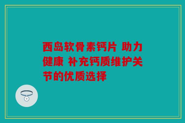 西岛软骨素钙片 助力健康 补充钙质维护关节的优质选择 西岛软骨素钙片 助力健康 补充钙质维护关节的优质选择